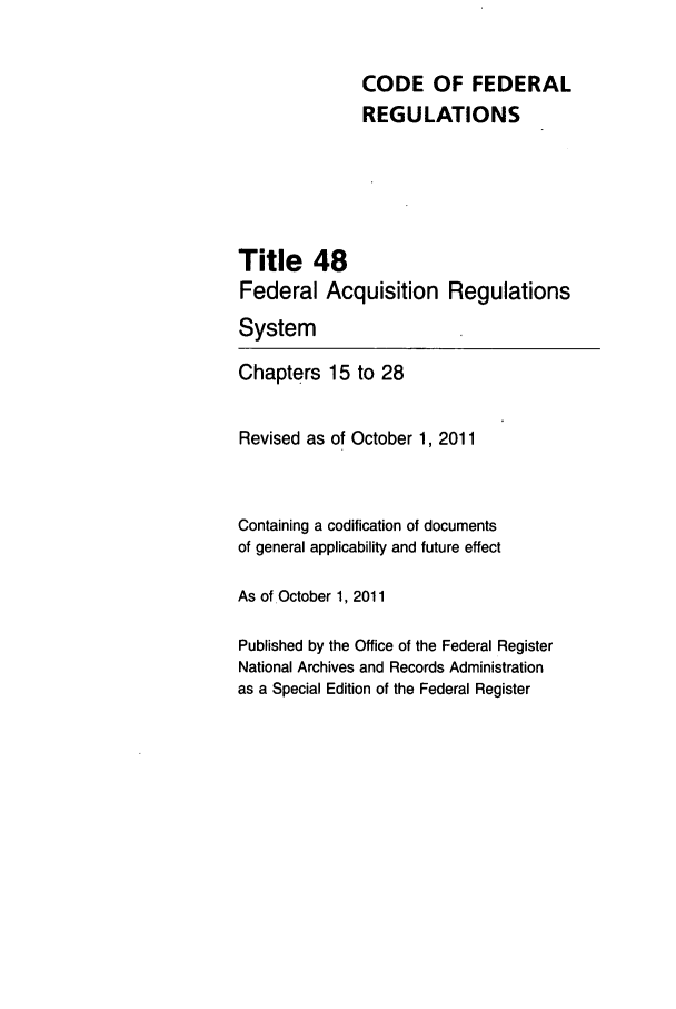 handle is hein.cfr/cfr2011206 and id is 1 raw text is: CODE OF FEDERAL
REGULATIONS

Title 48
Federal Acquisition
System

Regulations

Chapters 15 to 28
Revised as of October 1, 2011
Containing a codification of documents
of general applicability and future effect
As of.October 1, 2011
Published by the Office of the Federal Register
National Archives and Records Administration
as a Special Edition of the Federal Register


