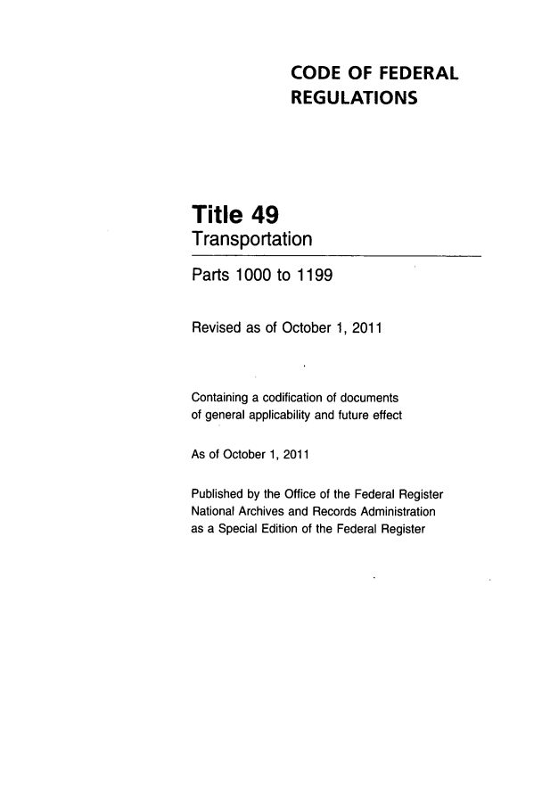 handle is hein.cfr/cfr2011215 and id is 1 raw text is: CODE OF FEDERAL
REGULATIONS
Title 49
Transportation
Parts 1000 to 1199
Revised as of October 1, 2011
Containing a codification of documents
of general applicability and future effect
As of October 1, 2011
Published by the Office of the Federal Register
National Archives and Records Administration
as a Special Edition of the Federal Register


