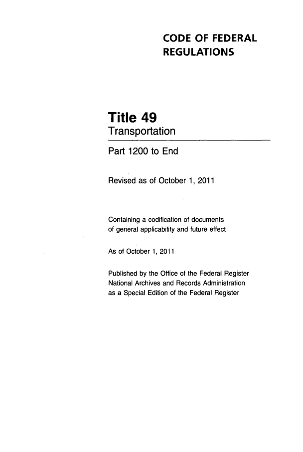 handle is hein.cfr/cfr2011216 and id is 1 raw text is: CODE OF FEDERAL
REGULATIONS
Title 49
Transportation
Part 1200 to End
Revised as of October 1, 2011
Containing a codification of documents
of general applicability and future effect
As of October 1, 2011
Published by the Office of the Federal Register
National Archives and Records Administration
as a Special Edition of the Federal Register


