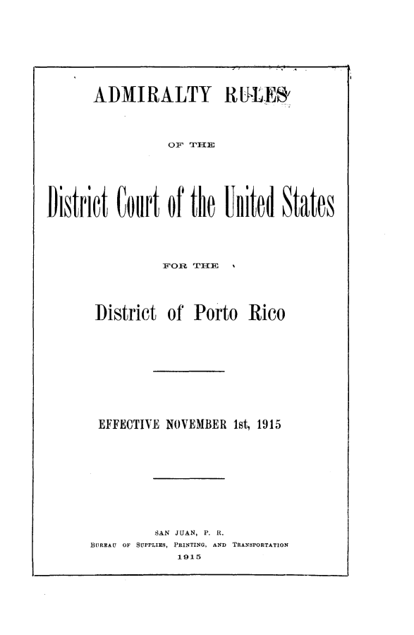 handle is hein.congcourts/ardcus0001 and id is 1 raw text is:        ADMIRALTY RULES'                 OF THiEDistrict Court of the FUited States          FOR TI{E District of Porto Rico EFFECTIVE NOVEMBER 1st, 1915         SAN JUAN, P. R.BUREAU OF SUPPLIES, PRINTING, AND TRANSPORTATION            1915