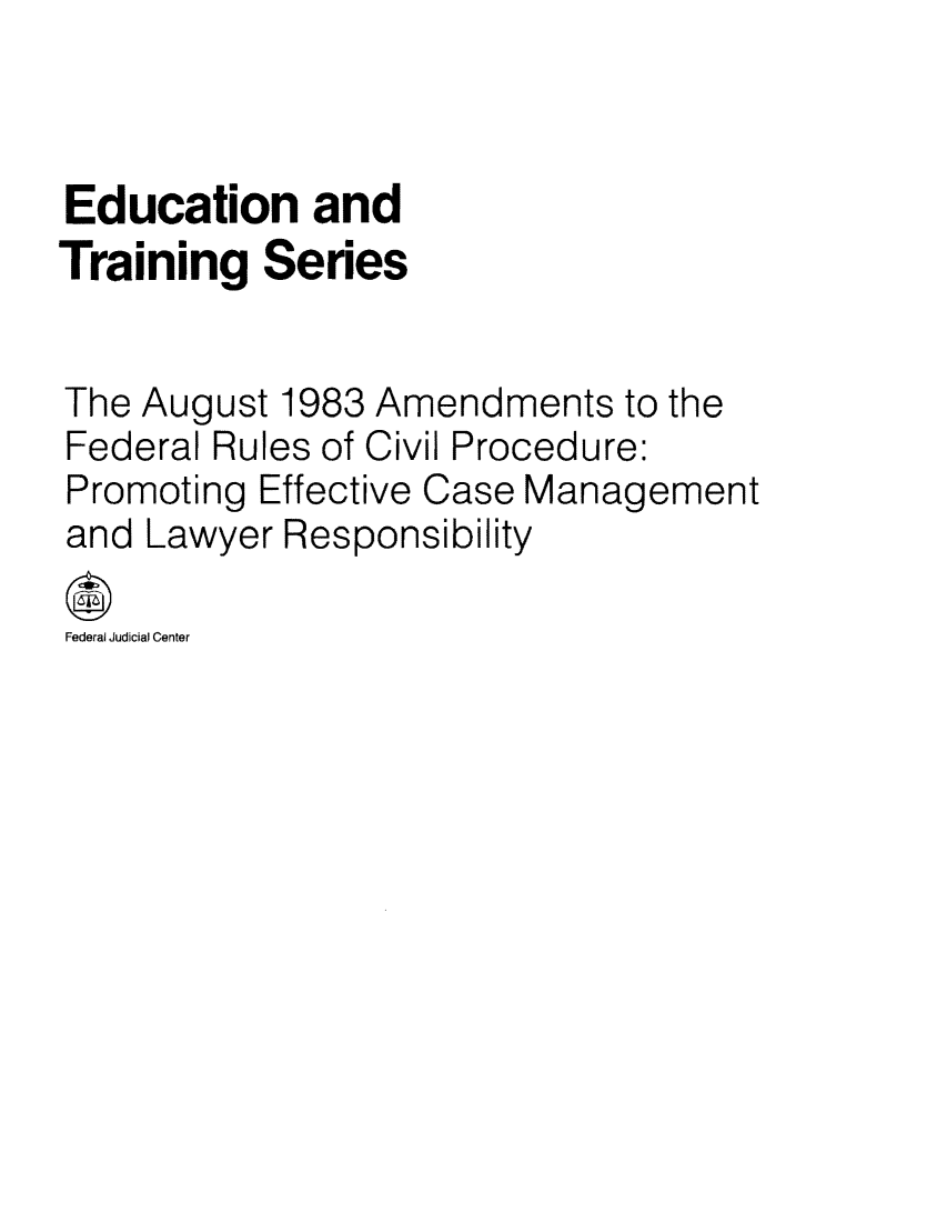 handle is hein.congcourts/augupro0001 and id is 1 raw text is: Education andTraining SeriesThe August 1983 Amendments to theFederal Rules of Civil Procedure:Promoting Effective Case Managementand Lawyer ResponsibilityFederal Judicial Center