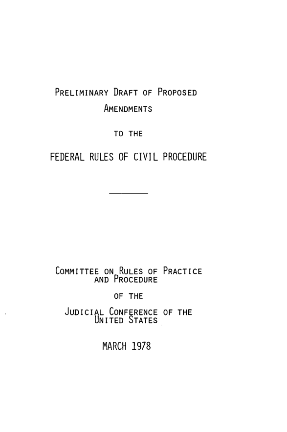 handle is hein.congcourts/fdrls0001 and id is 1 raw text is: PRELIMINARY DRAFT OF PROPOSEDAMENDMENTSTO THEFEDERAL RULES OF CIVIL PROCEDURECOMMITTEE ON RULES OFAND PROCEDUREPRACTICEOF THEJUDICIAL CONFERENCE OF THEUNITED STATESMARCH 1978