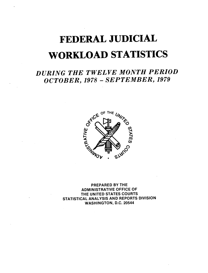 handle is hein.congcourts/fjucslosta0003 and id is 1 raw text is:       FEDERAL JUDICIAL   WORKLOAD STATISTICSDURING  THE  TWELVE  MONTH   PERIOD  OCTOBER,  1978 - SEPTEMBER,  1979                 - THE UN            WAHGTN D.C  4              UV              4L              0n              PREPARED BY THE            ADMINISTRATIVE OFFICE OF            THE UNITED STATES COURTS       STATISTICAL ANALYSIS AND REPORTS DIVISION             WASHINGTON, D.C. 20544
