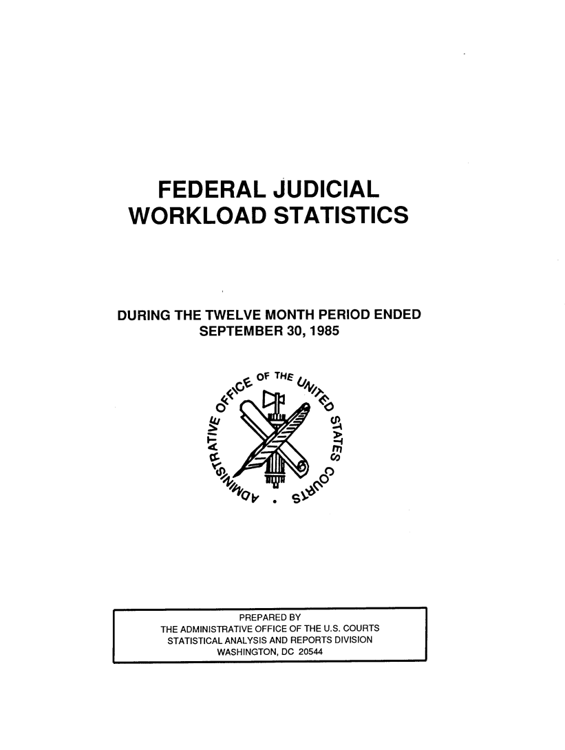 handle is hein.congcourts/fjucslosta0015 and id is 1 raw text is:      FEDERAL JUDICIAL WORKLOAD STATISTICSDURING THE TWELVE MONTH  PERIOD ENDED          SEPTEMBER  30, 1985                co of THE N                        *1e          PREPARED BYTHE ADMINISTRATIVE OFFICE OF THE U.S. COURTSSTATISTICAL ANALYSIS AND REPORTS DIVISION       WASHINGTON, DC 20544