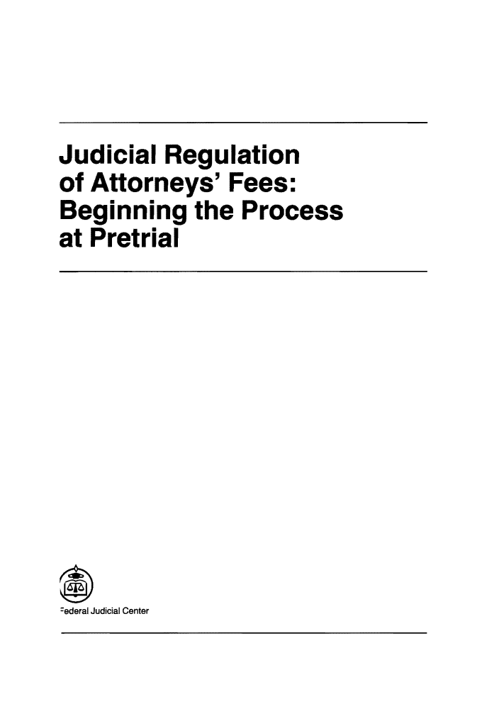 handle is hein.congcourts/jregatfe0001 and id is 1 raw text is: Judicial Regulationof Attorneys' Fees:Beginning the Processat Pretrial:ederal Judicial Center