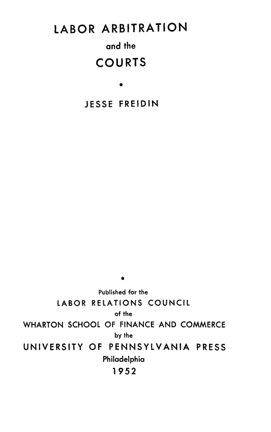 handle is hein.congcourts/laac0001 and id is 1 raw text is:       LABOR   ARBITRATION               and the             COURTS                 0           JESSE FREIDIN             Published for the      LABOR RELATIONS COUNCIL                of theWHARTON SCHOOL OF FINANCE AND COMMERCE                by theUNIVERSITY  OF PENNSYLVANIA PRESS              Philadelphia                1952