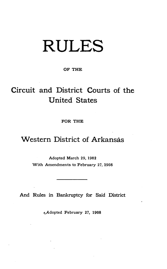 handle is hein.congcourts/rcscus0001 and id is 1 raw text is:           RULES                OF THECircuit and District Courts of the            United States             FOR THEWestern District of Arkansas         Adopted March 29, 1902    With Amendments to February 27, 1908And Rules in Bankruptcy for Said Districte.Adopted February 27, 1908