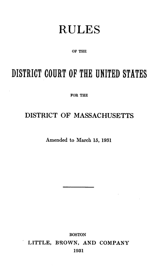 handle is hein.congcourts/rdcusdma0001 and id is 1 raw text is:             RULES               OF THEDISTRICT COURT OF THE UNITED STATES               FOR THE   DISTRICT  OF MASSACHUSETTS         Amended to March 15, 1931               BOSTON    LITTLE, BROWN, AND COMPANY                1981
