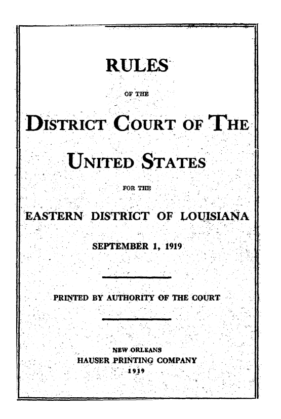 handle is hein.congcourts/rdcused0001 and id is 1 raw text is:            RULES              'OF THEDISTRICT COURT OF THEUNITED STATES        FOR THEEASTERNDISTRICT OF LOUISIANA      SEPTEMBER 1, 1919,..PRINTED BY AUTHORITY OF THE  COURT        NEW ORLEANS   HAUSER PRINTING COMPANY..'   ......1919