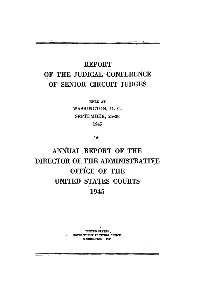 handle is hein.congcourts/rppjcus1945 and id is 1 raw text is: REPORTOF THE JUDICAL - CONFERENCEOF SENIOR CIRCUIT JUDGESHELD ATWASHINGTON, D. C.SEPTEMBER, 25-281945ANNUJAL, REPORT OF THEDIRECTOR OF THE ADMINISTRATIVEOFFICE OF THE.UNITED -STATES. COURTS1945UNITED STATES,GOVERNMENT PRINTING OFFICEWASHINGTON : 1946