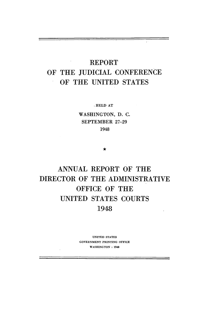 handle is hein.congcourts/rppjcus1948 and id is 1 raw text is: REPORTOF THE JUDICIAL CONFERENCEOF THE UNITED STATESHELD ATWASHINGTON, D. C.SEPTEMBER 27-291948ANNUAL REPORT OF THEDIRECTOR OF THE ADMINISTRATIVEOFFICE OF THEUNITED STATES COURTS1948UNITED STATESGOVERNMENT PRINTING OFFICEWASHINGTON : 1948