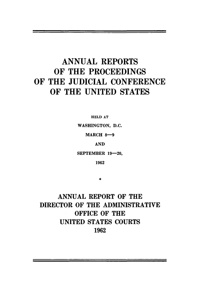 handle is hein.congcourts/rppjcus1962 and id is 1 raw text is: ANNUAL REPORTSOF THE PROCEEDINGSOF THE JUDICIAL CONFERENCEOF THE UNITED STATESHELD ATWASHINGTON, D.C.MARCH 8-9ANDSEPTEMBER 19-20,1962*ANNUAL REPORT OF THEDIRECTOR OF THE ADMINISTRATIVEOFFICE OF THEUNITED STATES COURTS1962