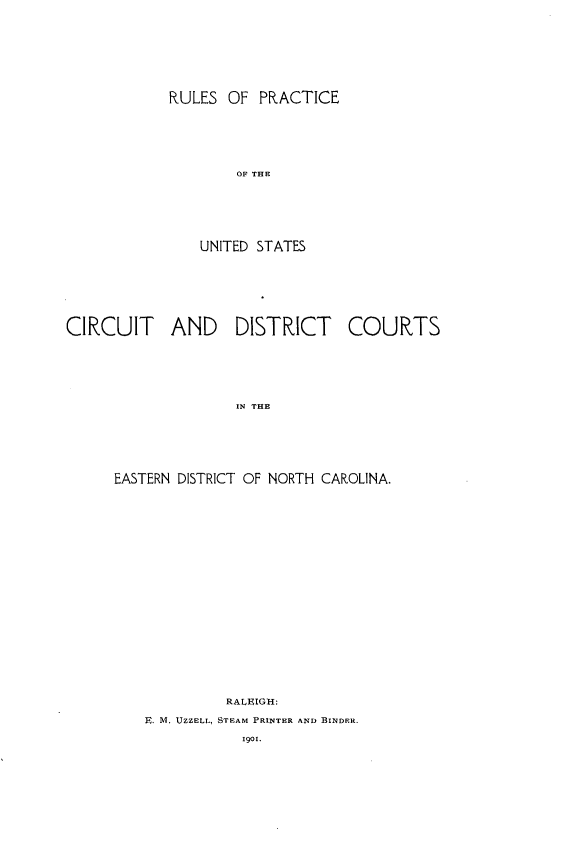 handle is hein.congcourts/rpusced0001 and id is 1 raw text is: RULES OF PRACTICE    OF THEUNITED STATESCIRCUIT ANDDISTRICT COURTSIN THEEASTERN DISTRICT OF NORTH CAROLINA.             RALEIGH:    E. M. UZZELL, STEAM PRINTER AND BINDER.               1901.