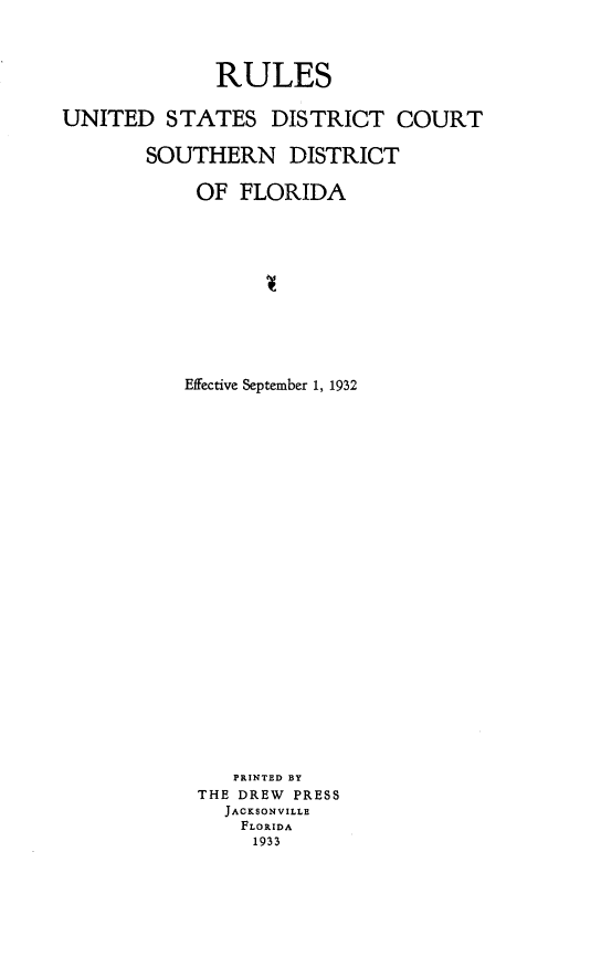handle is hein.congcourts/rsotdtctsn0001 and id is 1 raw text is:               RULESUNITED   STATES   DISTRICT COURT       SOUTHERN DISTRICT            OF  FLORIDA            Effective September 1, 1932               PRINTED BY            THE DREW PRESS              JACKSONVILLE                FLORIDA                1933