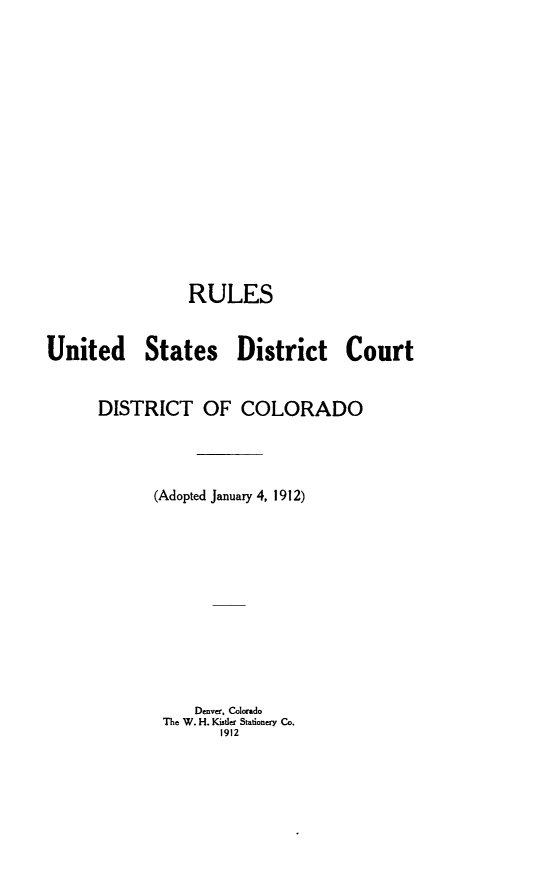 handle is hein.congcourts/rsudstdtc0001 and id is 1 raw text is:                 RULESUnited States District Court      DISTRICT OF COLORADO            (Adopted January 4, 1912)                 Denver, Colorado             The W. H. Kietder Stationery Co.                    1912