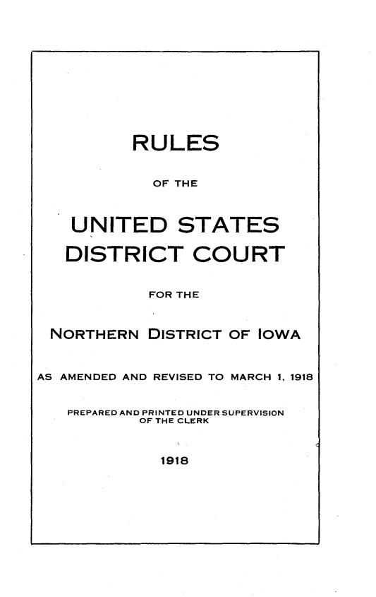 handle is hein.congcourts/rusdctnd0001 and id is 1 raw text is:           RULES            OF THE    UNITED STATES    DISTRICT COURT            FOR THE NORTHERN DISTRICT OF IOWAAS AMENDED AND REVISED TO MARCH 1, 1918   PREPARED AND PRINTED UNDER SUPERVISION           OF THE CLERK1918