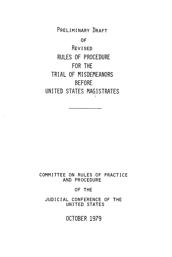 handle is hein.congcourts/trmsd0001 and id is 1 raw text is: PRELIMINARY DRAFTOFREVISEDRULES OF PROCEDUREFOR THETRIAL OF MISDEMEANORSBEFOREUNITED STATES MAGISTRATESCOMMITTEE ON RULES OF PRACTICEAND PROCEDUREOF THEJUDICIAL CONFERENCE OF THEUNITED STATESOCTOBER 1979