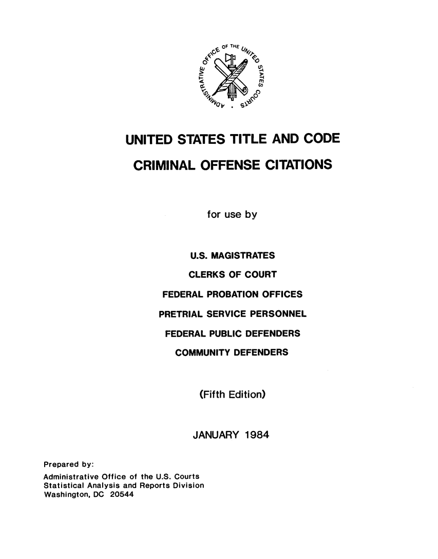 handle is hein.congcourts/ustccoc0001 and id is 1 raw text is:                                OF' THEU                               lp     0               UNITED   STATES TITLE AND CODE               CRIMINAL OFFENSE CITATIONS                              for use by                          U.S. MAGISTRATES                          CLERKS OF COURT                     FEDERAL PROBATION OFFICES                     PRETRIAL SERVICE PERSONNEL                     FEDERAL  PUBLIC DEFENDERS                        COMMUNITY DEFENDERS                            (Fifth Edition)                            JANUARY 1984Prepared by:Administrative Office of the U.S. CourtsStatistical Analysis and Reports DivisionWashington, DC 20544