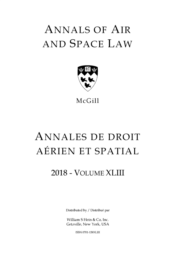 handle is hein.crasl/nairspl4343 and id is 1 raw text is:   ANNALS OF AIR  AND SPACE LAW           McGillANNALES DE DROITAERIEN ET SPATIAL    2018 - VOLUME XLIII        Distributed by / Distribu6 par        William S Hein & Co, Inc.        Getzville, New York, USAISSN 0701-158XLIII