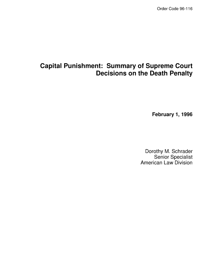 handle is hein.crs/crsaaec0001 and id is 1 raw text is: Order Code 96-116

Capital Punishment: Summary of Supreme Court
Decisions on the Death Penalty
February 1, 1996
Dorothy M. Schrader
Senior Specialist
American Law Division


