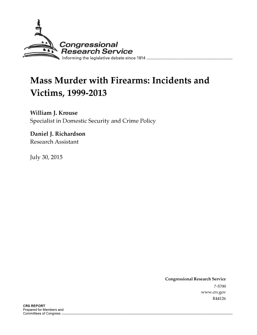 handle is hein.crs/crsmthaafjl0001 and id is 1 raw text is: 






  ~Congressional
  ~ Research Service
         % Informing the legislative debate since 1914


Mass Murder with Firearms: Incidents and

Victims, 1999-2013


William J. Krouse
Specialist in Domestic Security and Crime Policy

Daniel J. Richardson
Research Assistant

July 30, 2015


Congressional Research Service
                7-5700
            www.crs.gov
                R44126


CRS REPORT
Prepared for Members and
Committees of Congress


