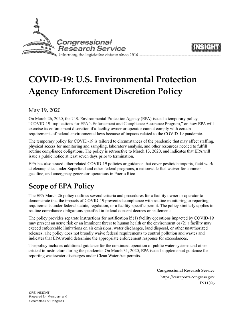 handle is hein.crs/govdani0001 and id is 1 raw text is: 









               Researh Sevice






COVID-19: U.S. Environmental Protection

Agency Enforcement Discretion Policy



May 19, 2020
On March 26, 2020, the U.S. Environmental Protection Agency (EPA) issued a temporary policy,
'COVID-19 Implications for EPA's Enforcement and Compliance Assurance Program, on how EPA will
exercise its enforcement discretion if a facility owner or operator cannot comply with certain
requirements of federal environmental laws because of impacts related to the COVID-19 pandemic.
The temporary policy for COVID- 19 is tailored to circumstances of the pandemic that may affect staffing,
physical access for monitoring and sampling, laboratory analysis, and other resources needed to fulfill
routine compliance obligations. The policy is retroactive to March 13, 2020, and indicates that EPA will
issue a public notice at least seven days prior to termination.
EPA has also issued other related COVID- 19 policies or guidance that cover pesticide imports, field work
at cleanup sites under Superfund and other federal programs, a nationwide fuel waiver for summer
gasoline, and emergency generator operations in Puerto Rico.


Scope of EPA Policy

The EPA March 26 policy outlines several criteria and procedures for a facility owner or operator to
demonstrate that the impacts of COVID- 19 prevented compliance with routine monitoring or reporting
requirements under federal statute, regulation, or a facility-specific permit. The policy similarly applies to
routine compliance obligations specified in federal consent decrees or settlements.
The policy provides separate instructions for notification if (1) facility operations impacted by COVID- 19
may present an acute risk or an imminent threat to human health or the environment or (2) a facility may
exceed enforceable limitations on air emissions, water discharges, land disposal, or other unauthorized
releases. The policy does not broadly waive federal requirements to control pollution and wastes and
indicates that EPA would determine the appropriate enforcement response for exceedances.
The policy includes additional guidance for the continued operation of public water systems and other
critical infrastructure during the pandemic. On March 31, 2020, EPA issued supplemental guidance for
reporting wastewater discharges under Clean Water Act permits.


                                                               Congressional Research Service
                                                                 https://crsreports.congress.gov
                                                                                     IN11396

CRS  NStGHT
Prepaimed for Mernbei-s and
Committees 4 o.  C- --q .. . . . . . . . ...-----------------------------------------------------------------------------------------------------------------------------------------------------------------------


