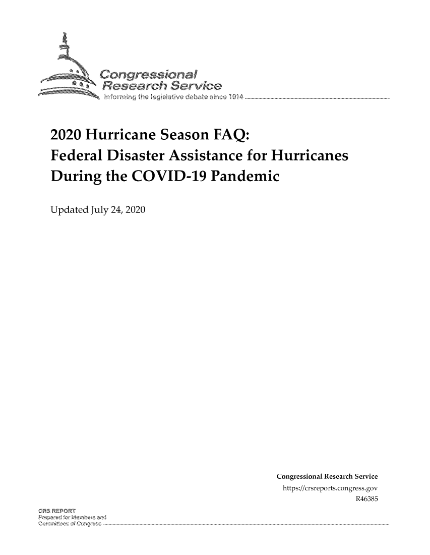 handle is hein.crs/govdbde0001 and id is 1 raw text is: 





        Corngr-msonal
          Tesemch erVice



2020 Hurricane Season FAQ:

Federal Disaster Assistance for Hurricanes

During the COVID-19 Pandemic


Updated July 24, 2020


Congressional Research Service
https://crsreports.congress.gov
             R46385


C,'-M REPORT
          . .....................................................................................................................................................................................................................


