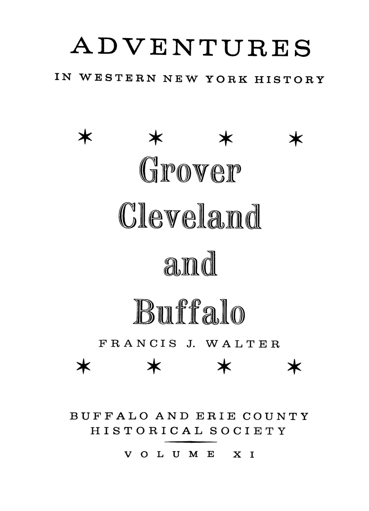 handle is hein.death/gcbuf0001 and id is 1 raw text is: ADVENTUREIN WESTERN NEW YORK***HISTORYGroverCleveland   and BuffaloFRANCISJ. WALTERBUFFALO AND ERIE COUNTYHISTORICAL SOCIETYVOLUME   IS**X I