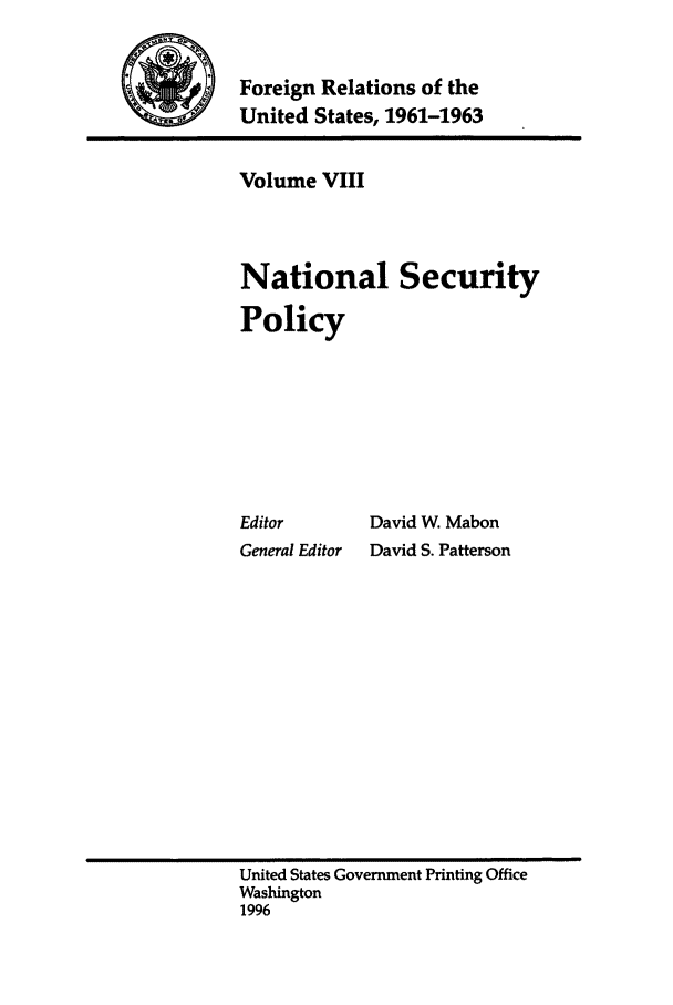 handle is hein.forrel/frusjk0008 and id is 1 raw text is: 

           Foreign Relations of the
k   W      United States, 1961-1963


Volume VIII



National Security


Policy







Editor
General Editor


David W Mabon
David S. Patterson


United States Government Printing Office
Washington
1996


