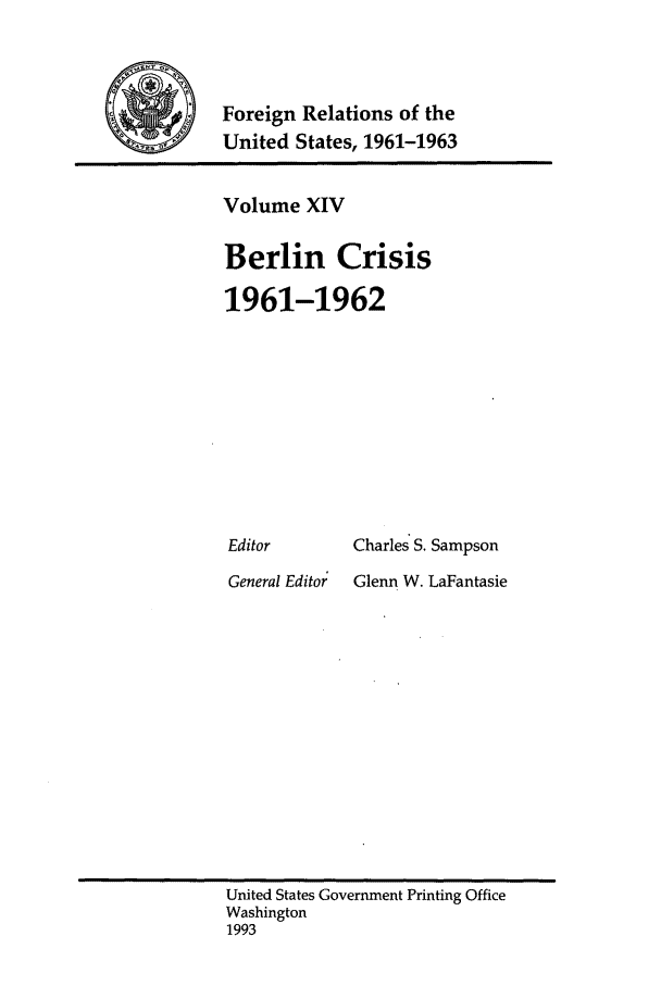 handle is hein.forrel/frusjk0014 and id is 1 raw text is: 



Foreign Relations of the
United States, 1961-1963


Volume XIV

Berlin Crisis

1961-1962


Editor
General Editor


Charles S. Sampson
Glenn W. LaFantasie


United States Government Printing Office
Washington
1993


