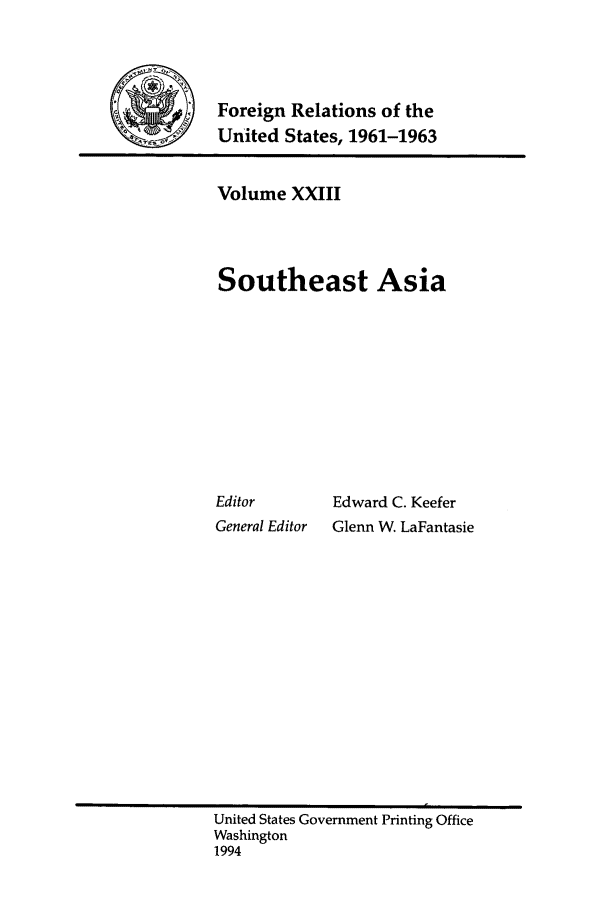 handle is hein.forrel/frusjk0023 and id is 1 raw text is: 



         Foreign Relations of the
 .      United States, 1961-1963


Volume XXIII



Southeast Asia









Editor       Edward C. Keefer
General Editor  Glenn W. LaFantasie


United States Government Printing Office
Washington
1994


