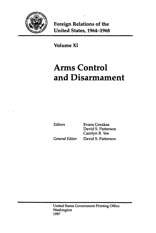 handle is hein.forrel/fruslj0011 and id is 1 raw text is: 


Foreign Relations of the
United States, 1964-1968


Volume XI



Arms Control

and Disarmament







Editors     Evans Gerakas
            David S. Patterson
            Carolyn B. Yee
General Editor  David S. Patterson


United States Government Printing Office
Washington
1997


