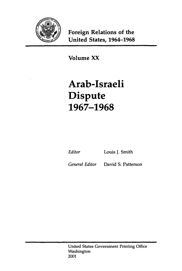 handle is hein.forrel/fruslj0020 and id is 1 raw text is: 



Foreign Relations of the
United States, 1964-1968


Volume XX



Arab-Israeli

Dispute

1967-1968


Louis J. Smith


General Editor


David S. Patterson


United States Government Printing Office
Washington
2001


Editor


