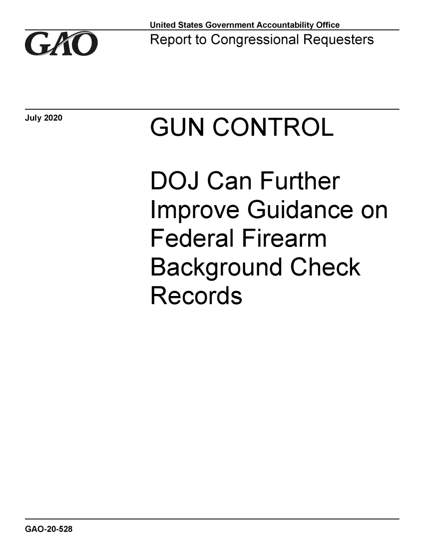 handle is hein.gao/gaobaebia0001 and id is 1 raw text is: GAOJuly 2020United States Government Accountability OfficeReport to Congressional RequestersGUN CONTROLDOJ Can FurtherImprove Guidance onFederal FirearmBackground CheckRecordsGAO-20-528
