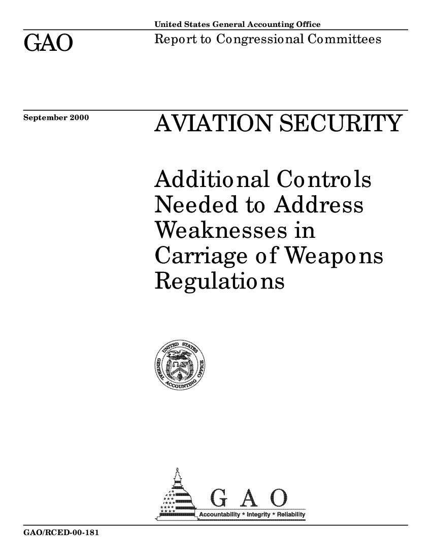 handle is hein.gao/gaocrptalyt0001 and id is 1 raw text is: United States General Accounting OfficeReport to Congressional CommitteesGAOSeptember 2000AVIATION SECURITYAdditio nal Co ntro lsNeeded to AddressWeaknesses inCarriage of WeaponsRegulatio ns     Accountability * Integrity Relabli tyGAO/RCED-00-181