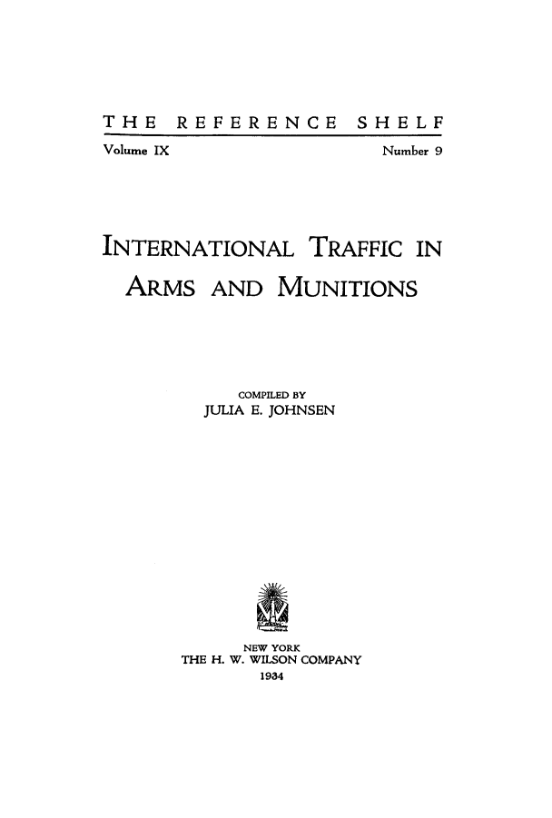 handle is hein.hoil/intrafarm0001 and id is 1 raw text is: THE REFERENCE SHELFVolume IXNumber 9INTERNATIONALARMSTRAFFICINAND MUNITIONSCOMPILED BYJULIA E. JOHNSENNEW YORKTHE H. W. WILSON COMPANY1934
