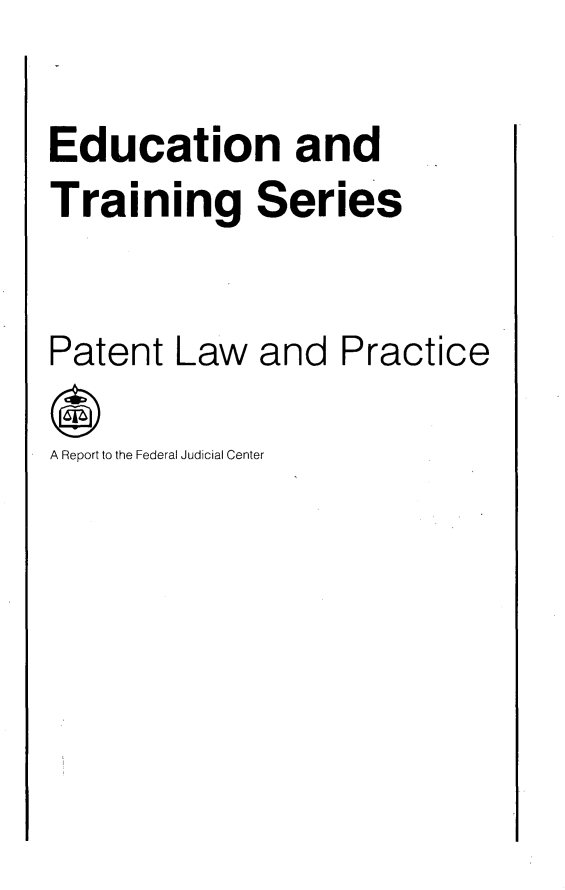 handle is hein.intprop/pntlwp0001 and id is 1 raw text is: Education andTraining SeriesPatent Law and Practice*A Report to the Federal Judicial Center