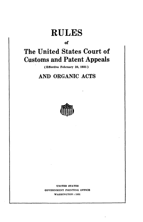handle is hein.intprop/rsotusctcspt0001 and id is 1 raw text is:           RULES               ofThe  United   States  Court   ofCustoms   and  Patent  Appeals        4 Effective February 28, 1931 }AND   ORGANIC   ACTS       UNITED STATES  GOVERNMENT PRINTING OFFICE      WASHINGTON: 1931