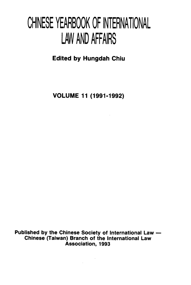 handle is hein.intyb/chiyraff0011 and id is 1 raw text is: CHINESE YEARBOOK OF INTERNATIONAL
LAW AND AFFAIRS
Edited by Hungdah Chiu
VOLUME 11 (1991-1992)
Published by the Chinese Society of International Law
Chinese (Taiwan) Branch of the International Law
Association, 1993


