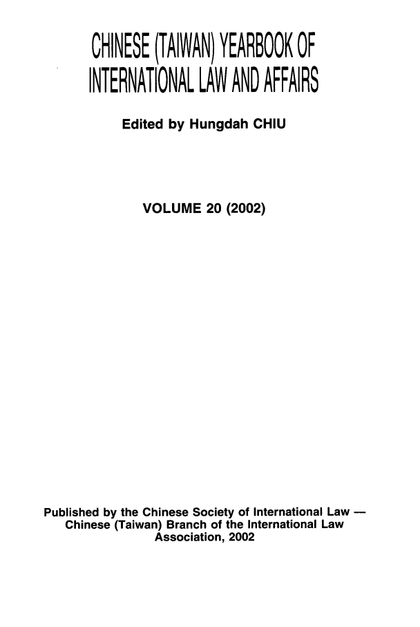 handle is hein.intyb/chiyraff0020 and id is 1 raw text is: CHINESE (TAIWAN) YEARBOOK OF
INTERNATIONAL LAW AND AFFAIRS
Edited by Hungdah CHIU
VOLUME 20 (2002)
Published by the Chinese Society of International Law
Chinese (Taiwan) Branch of the International Law
Association, 2002


