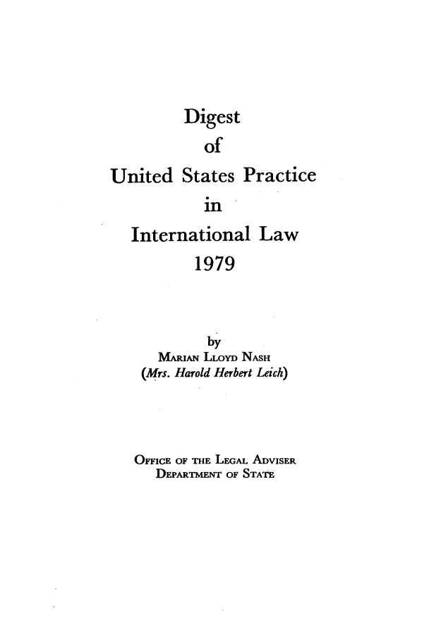 handle is hein.intyb/duspil1979 and id is 1 raw text is: Digest
of
United States Practice
in
International Law
1979
by
MAIAmN LLOYD NASH
(Mrs. Harold Herbert Leich)
OFFICE OF THE LEGAM ADVISER
DEPAR mE   OF STATE


