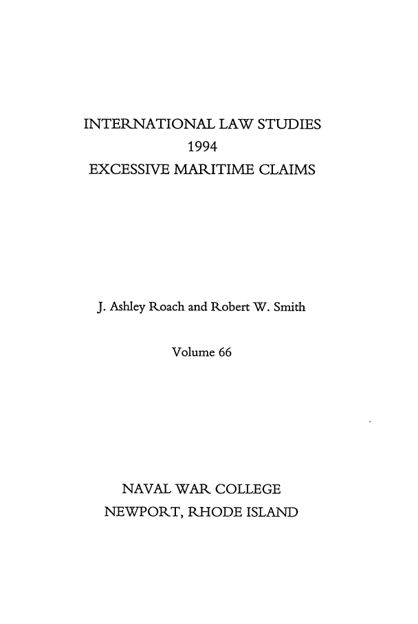 handle is hein.intyb/ilsusnwc0066 and id is 1 raw text is: INTERNATIONAL LAW STUDIES
1994
EXCESSIVE MARITIME CLAIMS

J. Ashley Roach and Robert W. Smith
Volume 66
NAVAL WAR COLLEGE
NEWPORT, RHODE ISLAND


