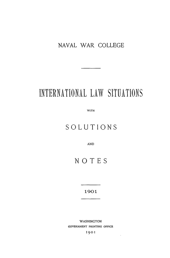 handle is hein.intyb/ilsusnwc1901 and id is 1 raw text is: NAVAL WAR COLLEGE

INTERNATIONAL LAW SITUATIONS
WITH
SOLUTIONS
AND

NOTES

1901

WASHINGTON
GOVERNMENT PRINTING OFFICE
1901


