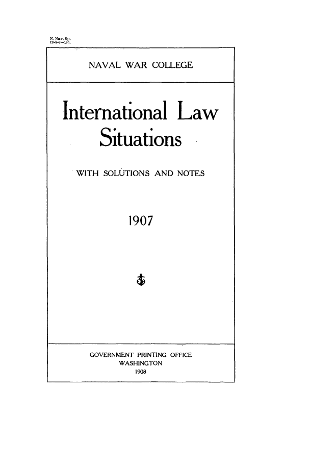handle is hein.intyb/ilsusnwc1907 and id is 1 raw text is: N. Nay. Sp.
12-9-7-17c.

NAVAL WAR COLLEGE

International Law
Situations
WITH SOLUTIONS AND NOTES
1907

GOVERNMENT PRINTING OFFICE
WASHINGTON
1908


