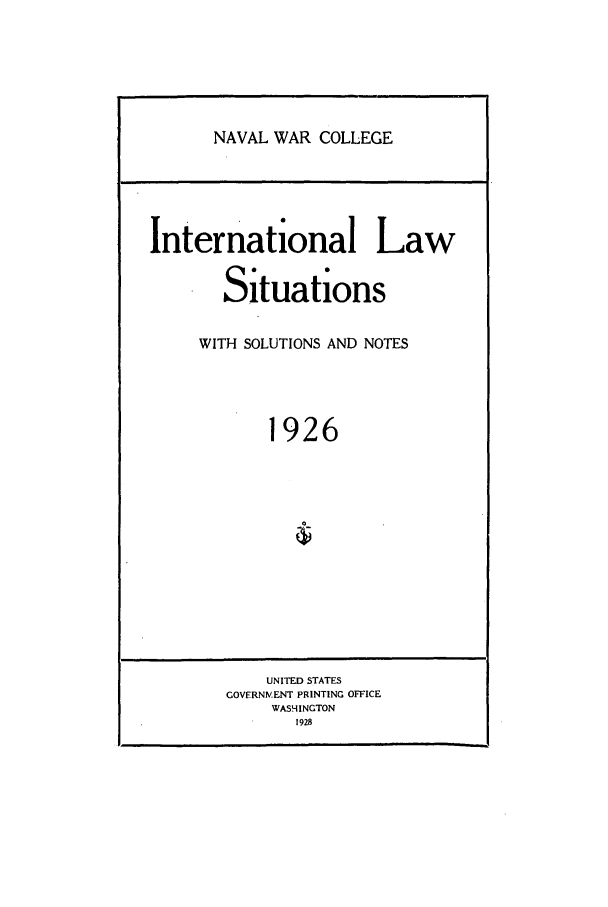 handle is hein.intyb/ilsusnwc1926 and id is 1 raw text is: NAVAL WAR COLLEGE

International Law
Situations
WITH SOLUTIONS AND NOTES
1926

UNITED STATES
GOVERNMENT PRINTING OFFICE
WASHINGTON
1928


