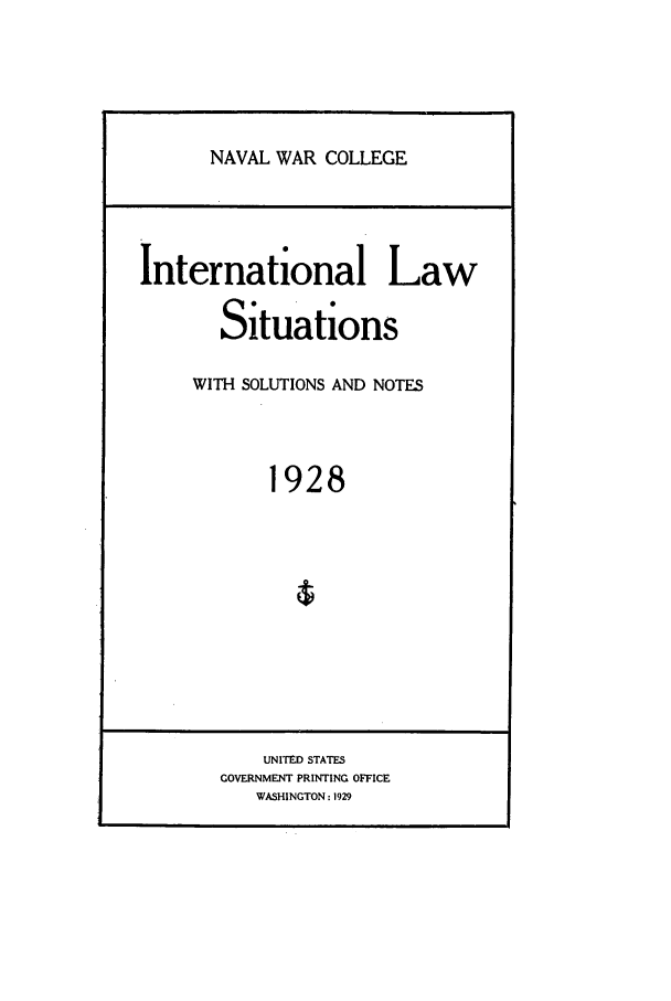 handle is hein.intyb/ilsusnwc1928 and id is 1 raw text is: NAVAL WAR COLLEGE
International Law
Situations
WITH SOLUTIONS AND NOTES
1928

UNITED STATES
GOVERNMENT PRINTING OFFICE
WASHINGTON: 1929


