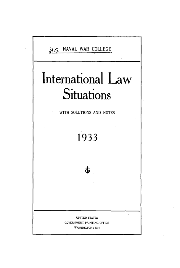 handle is hein.intyb/ilsusnwc1933 and id is 1 raw text is: !5. NAVAL WAR COLLEGE

International Law
Situations
WITH SOLUTIONS AND NOTES
1933

UNITED STATES
GOVERNMENT PRINTING OFFICE
WASHINGTON: 1934


