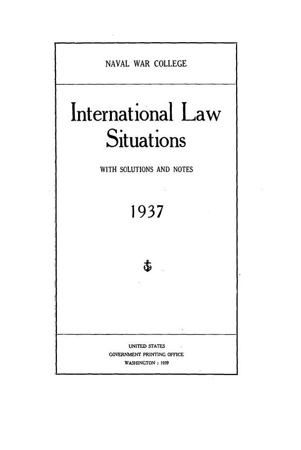 handle is hein.intyb/ilsusnwc1937 and id is 1 raw text is: NAVAL WAR COLLEGE

International Law
Situations
WITH SOLUTIONS AND NOTES
1937

UNITED STATES
GOVERNMENT PRINTING OFFICE
WASHINGTON : 1939


