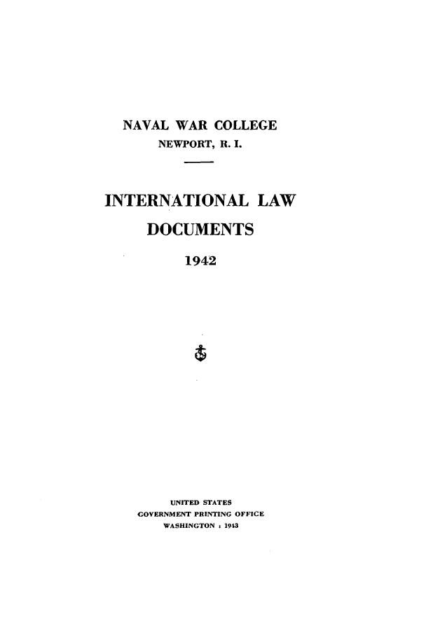 handle is hein.intyb/ilsusnwc1942 and id is 1 raw text is: NAVAL WAR COLLEGE
NEWPORT, R. I.
INTERNATIONAL LAW
DOCUMENTS
1942
UNITED STATES
GOVERNMENT PRINTING OFFICE
WASHINGTON 1 1943


