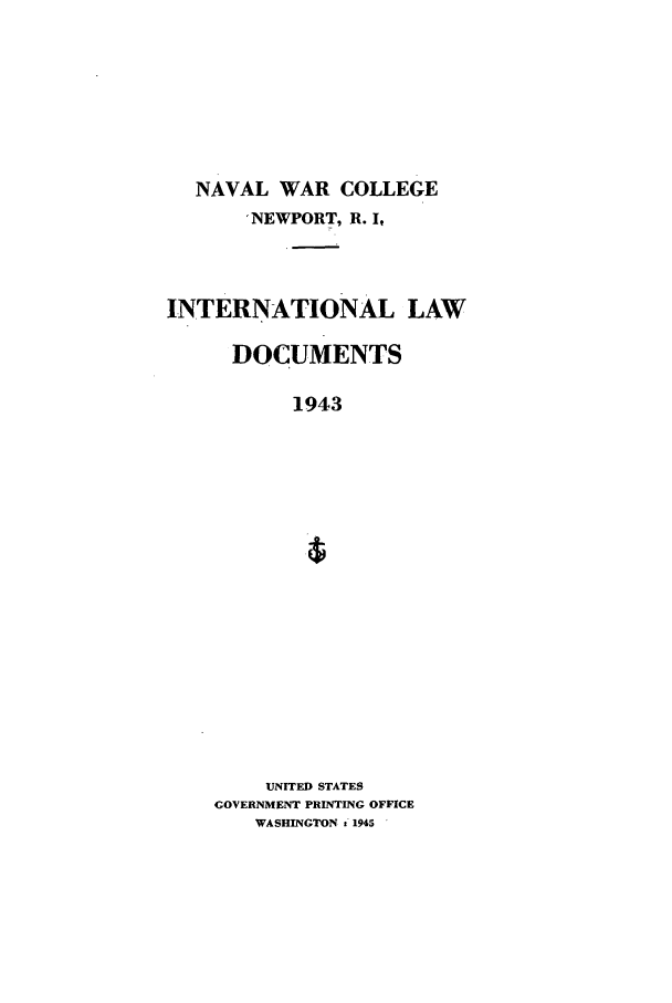 handle is hein.intyb/ilsusnwc1943 and id is 1 raw text is: NAVAL WAR COLLEGE
'NEWPORT, R. I,
INTERNATIONAL LAW
DOCUMENTS
1943
UNITED STATES
GOVERNMENT PRINTING OFFICE
WASHINGTON t 1945


